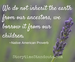 We do not inherit the earth from our ancesters, we borrow it from our children. Native American Proverb